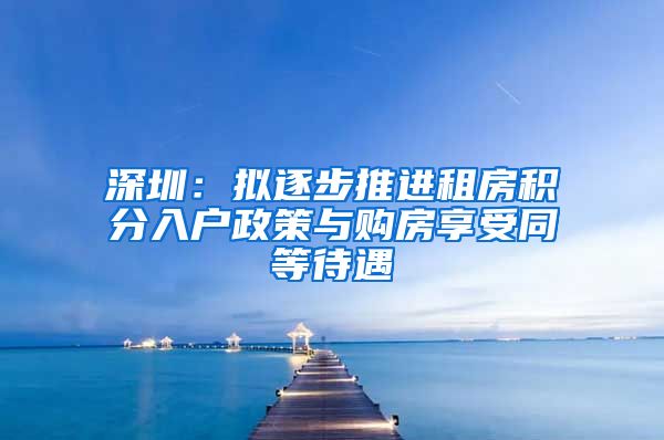 深圳：拟逐步推进租房积分入户政策与购房享受同等待遇