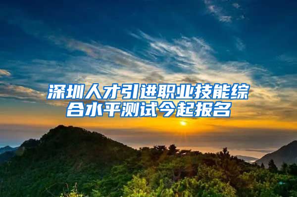 深圳人才引进职业技能综合水平测试今起报名