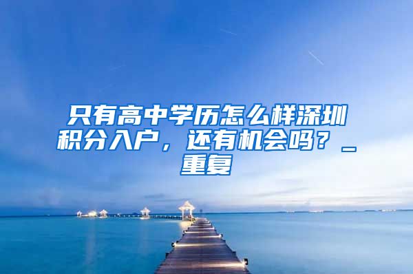 只有高中学历怎么样深圳积分入户，还有机会吗？_重复