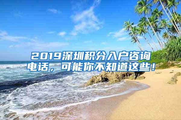 2019深圳积分入户咨询电话，可能你不知道这些！