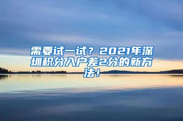 需要试一试？2021年深圳积分入户差2分的新方法！