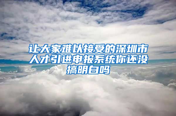 让大家难以接受的深圳市人才引进申报系统你还没搞明白吗