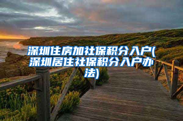 深圳住房加社保积分入户(深圳居住社保积分入户办法)