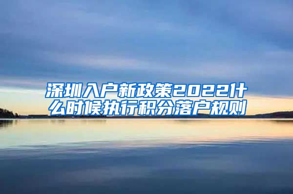 深圳入户新政策2022什么时候执行积分落户规则