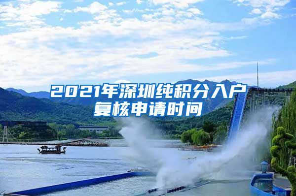 2021年深圳纯积分入户复核申请时间