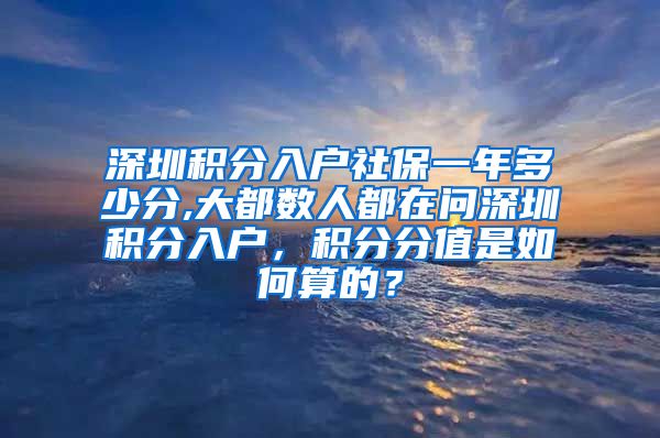 深圳积分入户社保一年多少分,大都数人都在问深圳积分入户，积分分值是如何算的？