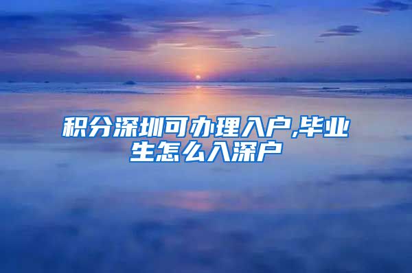 积分深圳可办理入户,毕业生怎么入深户