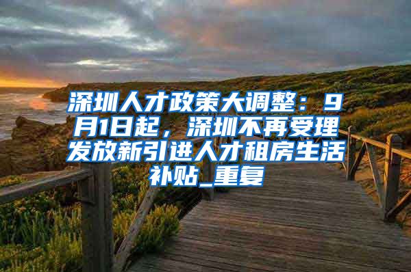 深圳人才政策大调整：9月1日起，深圳不再受理发放新引进人才租房生活补贴_重复