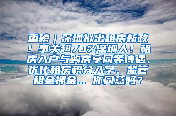 重磅｜深圳拟出租房新政！事关超70%深圳人！租房入户与购房享同等待遇、优化租房积分入学、监管租金押金... 你同意吗？