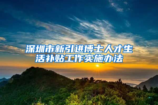 深圳市新引进博士人才生活补贴工作实施办法