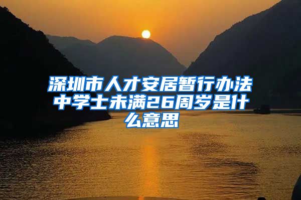 深圳市人才安居暂行办法中学士未满26周岁是什么意思