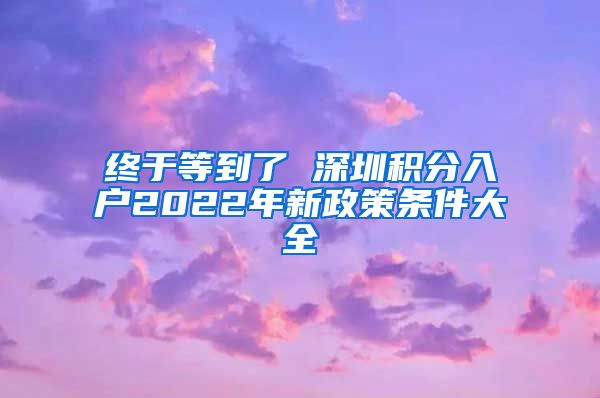 终于等到了 深圳积分入户2022年新政策条件大全