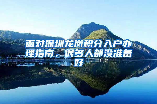 面对深圳龙岗积分入户办理指南，很多人都没准备好