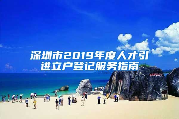 深圳市2019年度人才引进立户登记服务指南