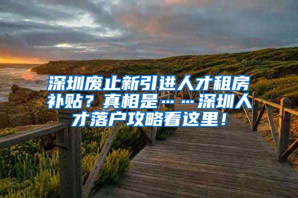 深圳废止新引进人才租房补贴？真相是……深圳人才落户攻略看这里！