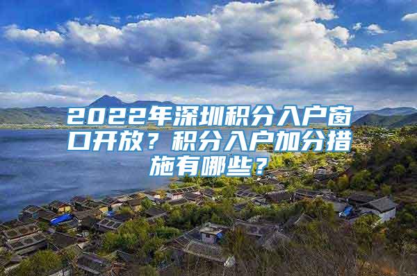 2022年深圳积分入户窗口开放？积分入户加分措施有哪些？