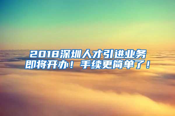 2018深圳人才引进业务即将开办！手续更简单了！