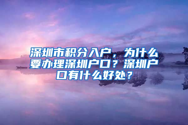 深圳市积分入户，为什么要办理深圳户口？深圳户口有什么好处？