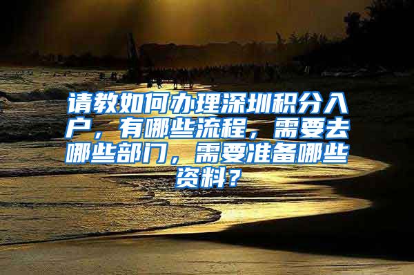 请教如何办理深圳积分入户，有哪些流程，需要去哪些部门，需要准备哪些资料？