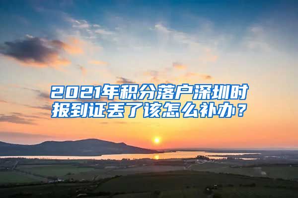 2021年积分落户深圳时报到证丢了该怎么补办？