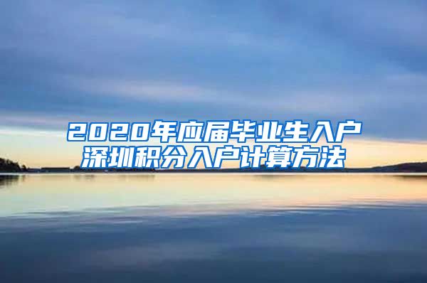 2020年应届毕业生入户深圳积分入户计算方法