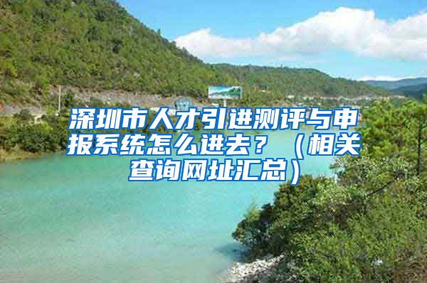 深圳市人才引进测评与申报系统怎么进去？（相关查询网址汇总）