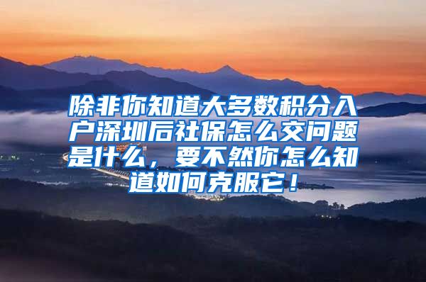 除非你知道大多数积分入户深圳后社保怎么交问题是什么，要不然你怎么知道如何克服它！