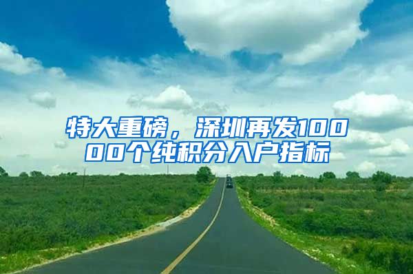 特大重磅，深圳再发10000个纯积分入户指标