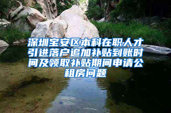 深圳宝安区本科在职人才引进落户追加补贴到账时间及领取补贴期间申请公租房问题