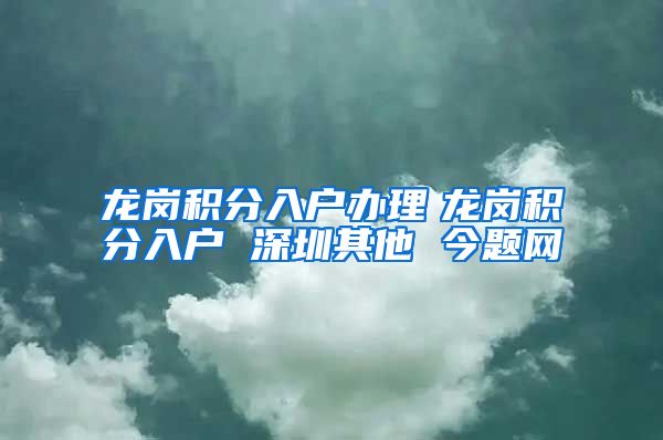 龙岗积分入户办理　龙岗积分入户 深圳其他 今题网