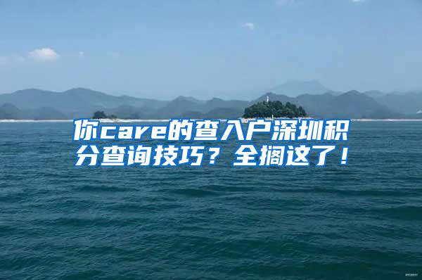 你care的查入户深圳积分查询技巧？全搁这了！