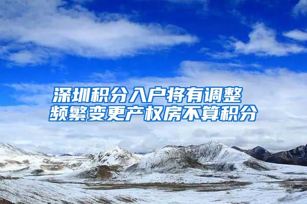 深圳积分入户将有调整 频繁变更产权房不算积分