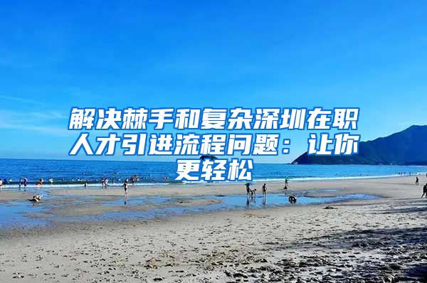 解决棘手和复杂深圳在职人才引进流程问题：让你更轻松