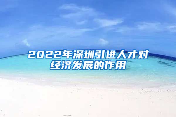 2022年深圳引进人才对经济发展的作用