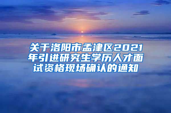 关于洛阳市孟津区2021年引进研究生学历人才面试资格现场确认的通知