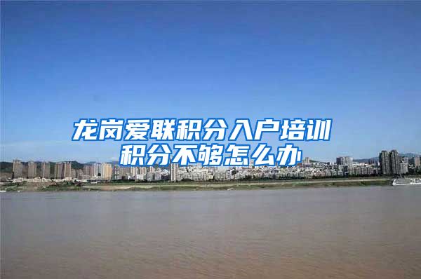 龙岗爱联积分入户培训 积分不够怎么办