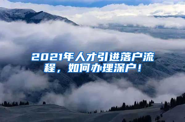 2021年人才引进落户流程，如何办理深户！