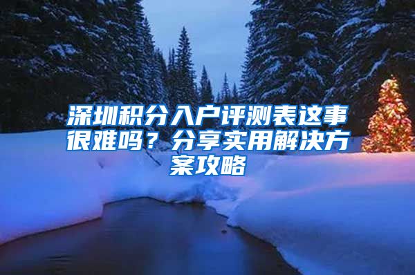 深圳积分入户评测表这事很难吗？分享实用解决方案攻略