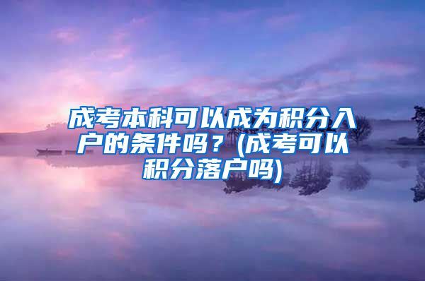 成考本科可以成为积分入户的条件吗？(成考可以积分落户吗)