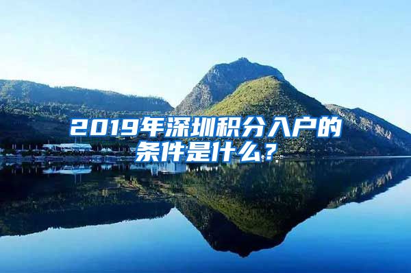 2019年深圳积分入户的条件是什么？