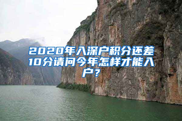 2020年入深户积分还差10分请问今年怎样才能入户？