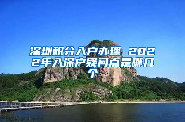 深圳积分入户办理 2022年入深户疑问点是哪几个