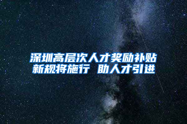 深圳高层次人才奖励补贴新规将施行 助人才引进