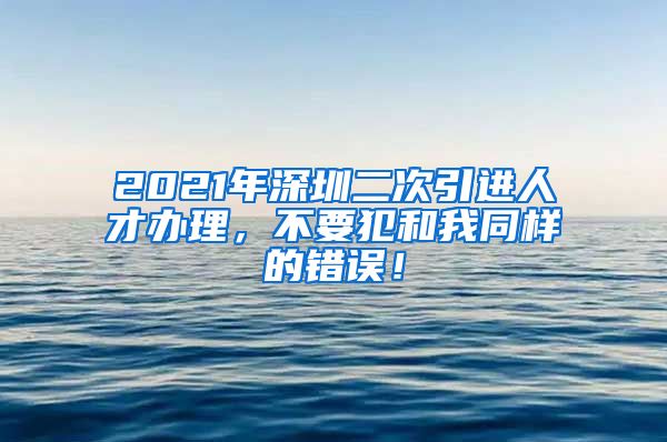 2021年深圳二次引进人才办理，不要犯和我同样的错误！