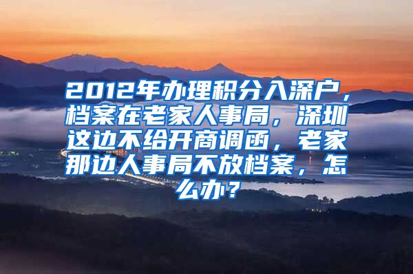 2012年办理积分入深户，档案在老家人事局，深圳这边不给开商调函，老家那边人事局不放档案，怎么办？