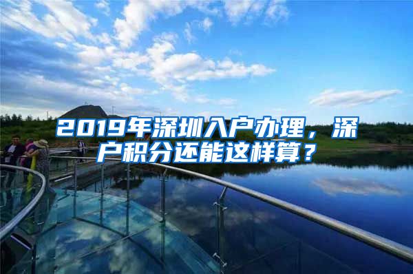 2019年深圳入户办理，深户积分还能这样算？