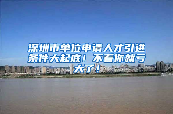 深圳市单位申请人才引进条件大起底！不看你就亏大了！