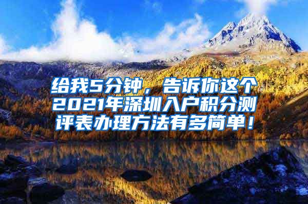 给我5分钟，告诉你这个2021年深圳入户积分测评表办理方法有多简单！