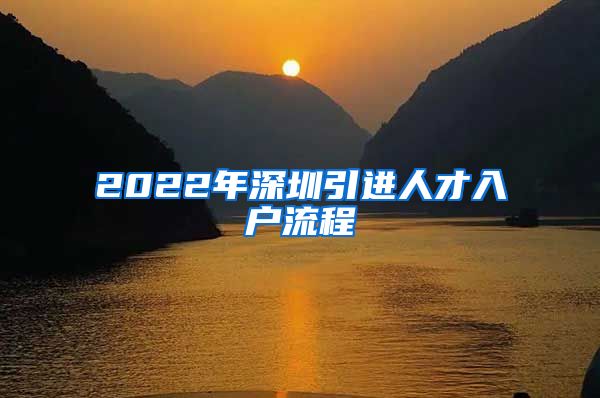 2022年深圳引进人才入户流程