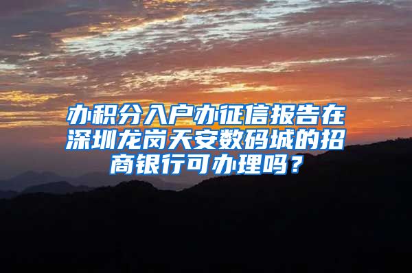 办积分入户办征信报告在深圳龙岗天安数码城的招商银行可办理吗？